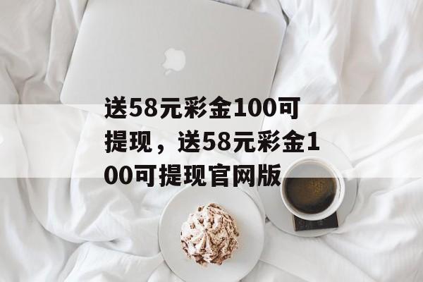 送58元彩金100可提现，送58元彩金100可提现官网版