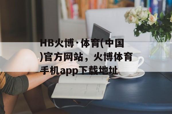 HB火博·体育(中国)官方网站，火博体育手机app下载地址