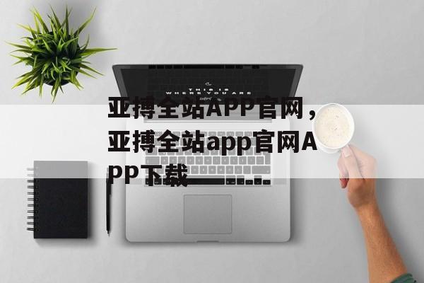 亚搏全站APP官网，亚搏全站app官网APP下载